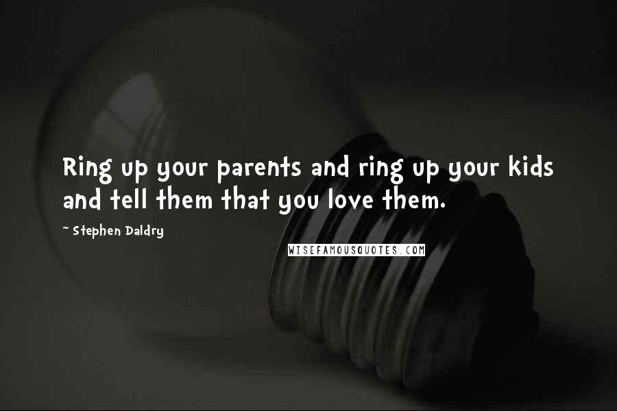 Stephen Daldry Quotes: Ring up your parents and ring up your kids and tell them that you love them.