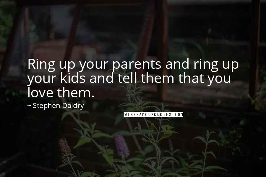 Stephen Daldry Quotes: Ring up your parents and ring up your kids and tell them that you love them.