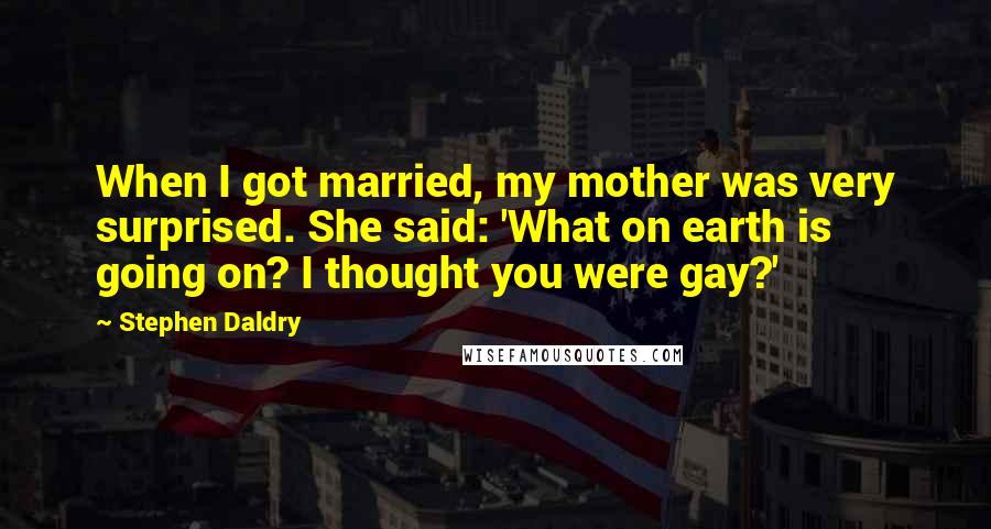 Stephen Daldry Quotes: When I got married, my mother was very surprised. She said: 'What on earth is going on? I thought you were gay?'