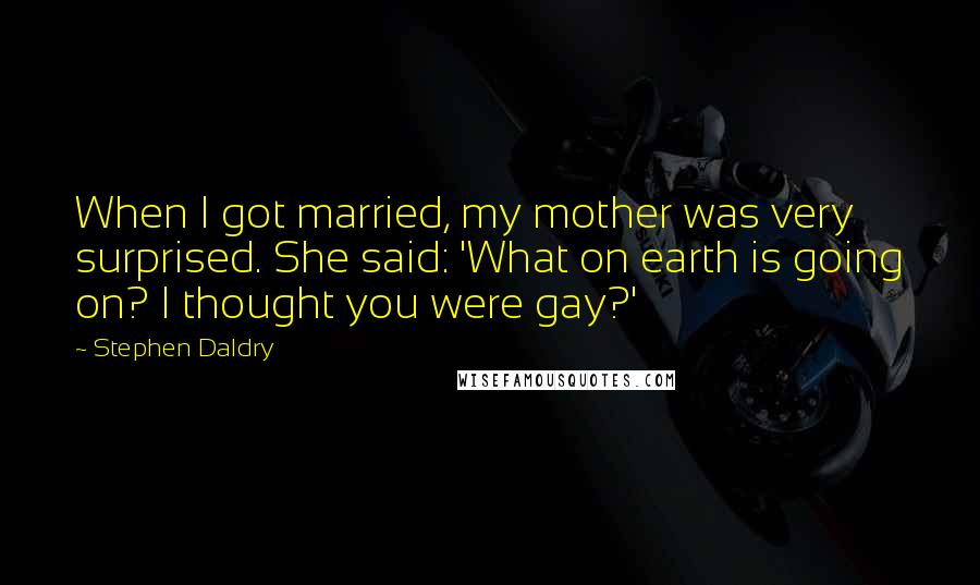 Stephen Daldry Quotes: When I got married, my mother was very surprised. She said: 'What on earth is going on? I thought you were gay?'