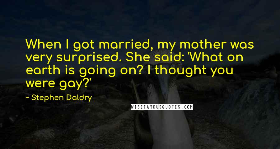 Stephen Daldry Quotes: When I got married, my mother was very surprised. She said: 'What on earth is going on? I thought you were gay?'