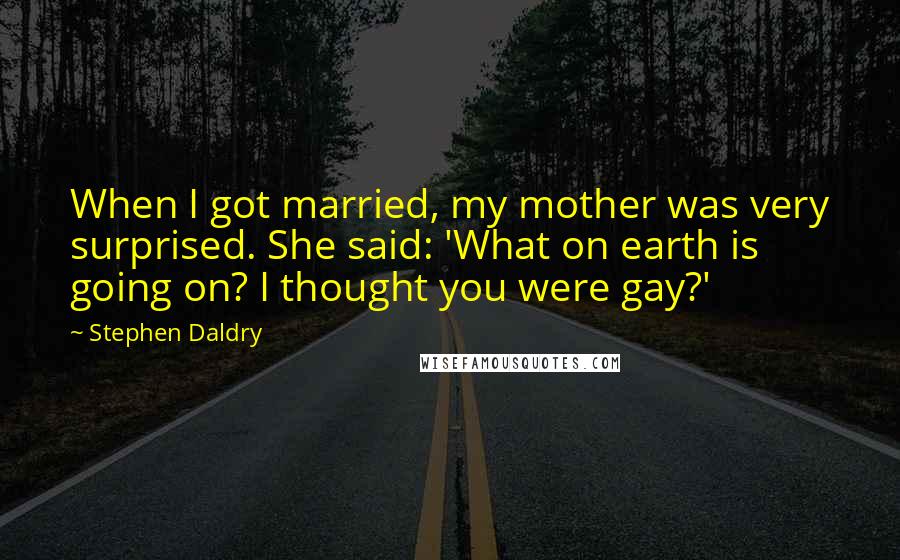 Stephen Daldry Quotes: When I got married, my mother was very surprised. She said: 'What on earth is going on? I thought you were gay?'