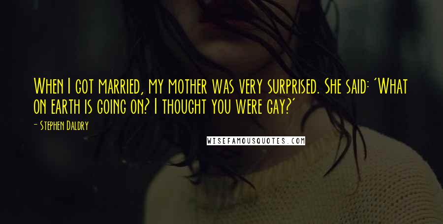 Stephen Daldry Quotes: When I got married, my mother was very surprised. She said: 'What on earth is going on? I thought you were gay?'