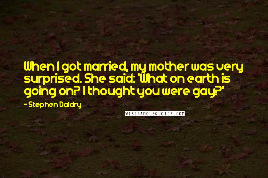 Stephen Daldry Quotes: When I got married, my mother was very surprised. She said: 'What on earth is going on? I thought you were gay?'