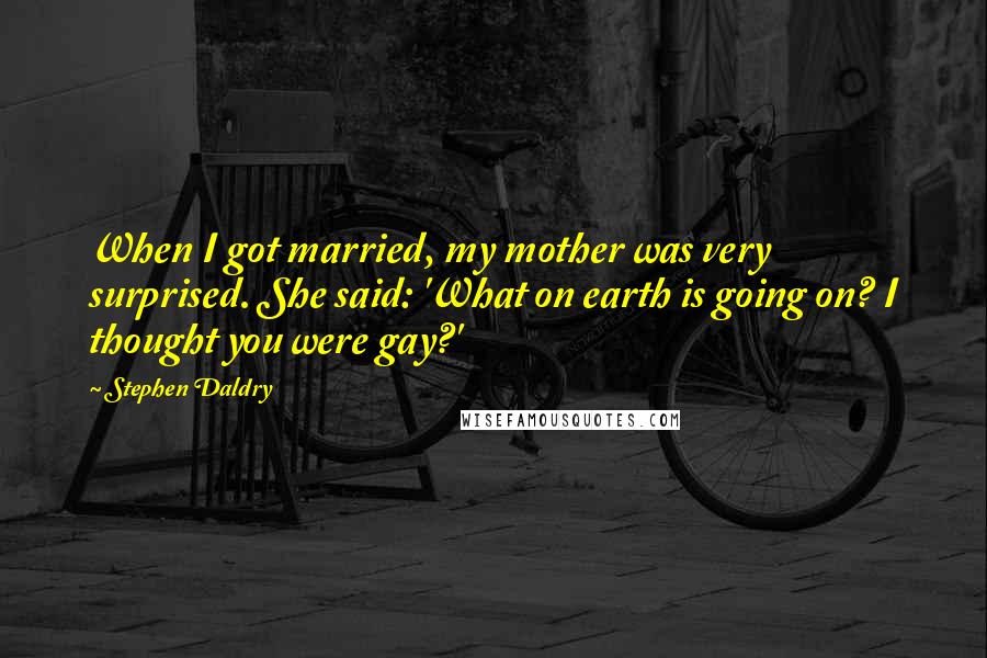 Stephen Daldry Quotes: When I got married, my mother was very surprised. She said: 'What on earth is going on? I thought you were gay?'