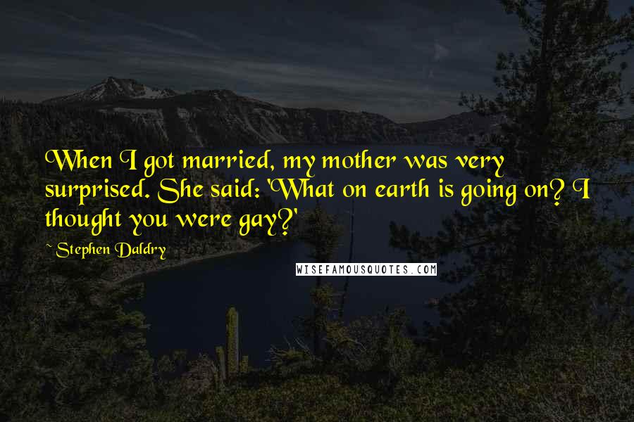 Stephen Daldry Quotes: When I got married, my mother was very surprised. She said: 'What on earth is going on? I thought you were gay?'