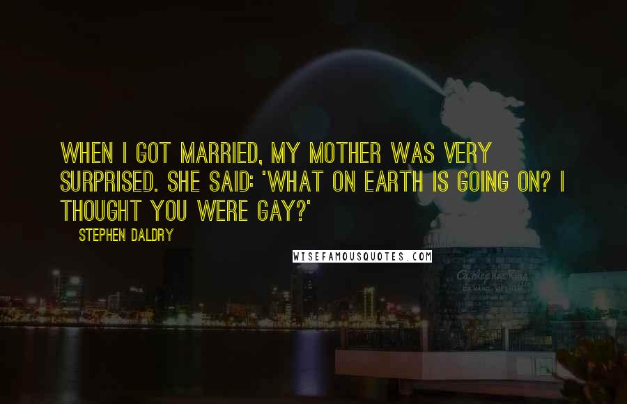 Stephen Daldry Quotes: When I got married, my mother was very surprised. She said: 'What on earth is going on? I thought you were gay?'