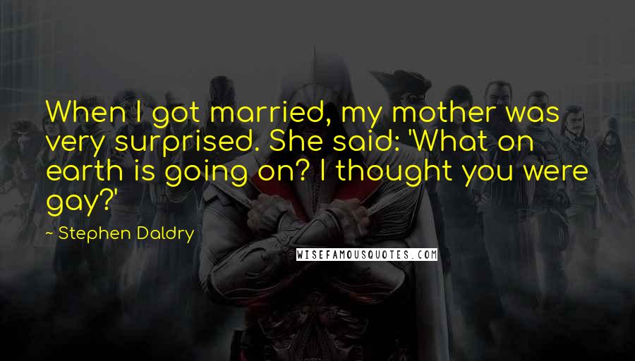 Stephen Daldry Quotes: When I got married, my mother was very surprised. She said: 'What on earth is going on? I thought you were gay?'