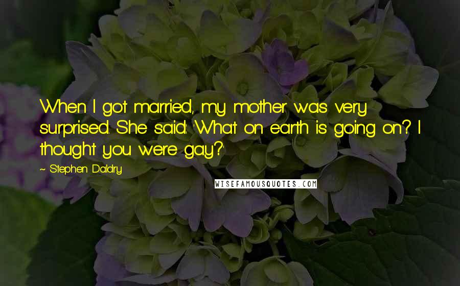 Stephen Daldry Quotes: When I got married, my mother was very surprised. She said: 'What on earth is going on? I thought you were gay?'
