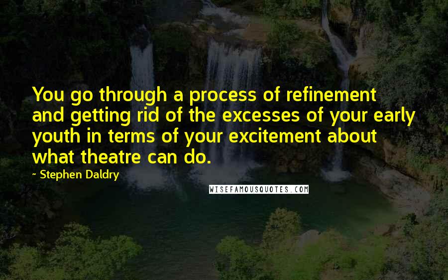 Stephen Daldry Quotes: You go through a process of refinement and getting rid of the excesses of your early youth in terms of your excitement about what theatre can do.