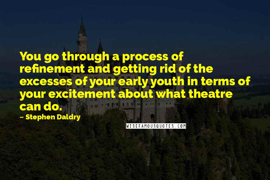 Stephen Daldry Quotes: You go through a process of refinement and getting rid of the excesses of your early youth in terms of your excitement about what theatre can do.