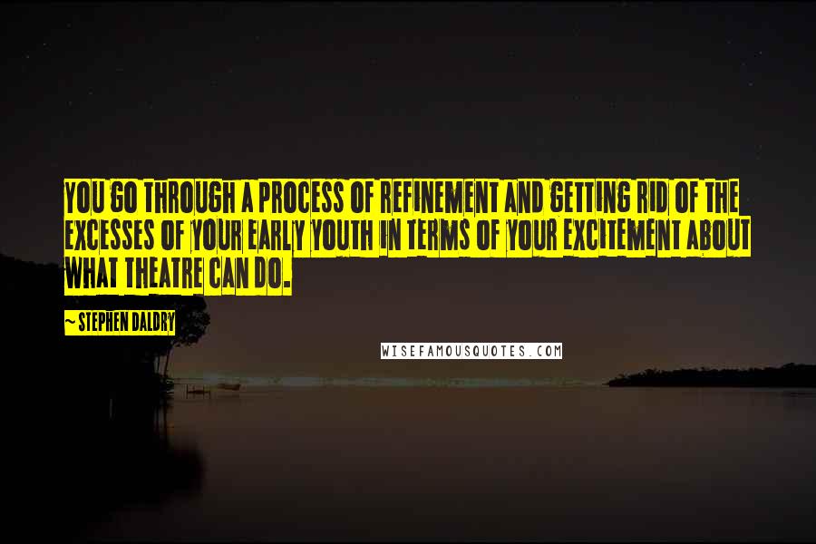 Stephen Daldry Quotes: You go through a process of refinement and getting rid of the excesses of your early youth in terms of your excitement about what theatre can do.