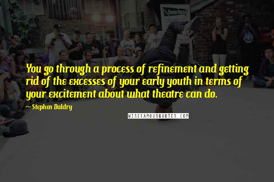 Stephen Daldry Quotes: You go through a process of refinement and getting rid of the excesses of your early youth in terms of your excitement about what theatre can do.