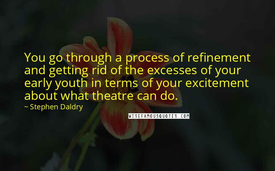 Stephen Daldry Quotes: You go through a process of refinement and getting rid of the excesses of your early youth in terms of your excitement about what theatre can do.