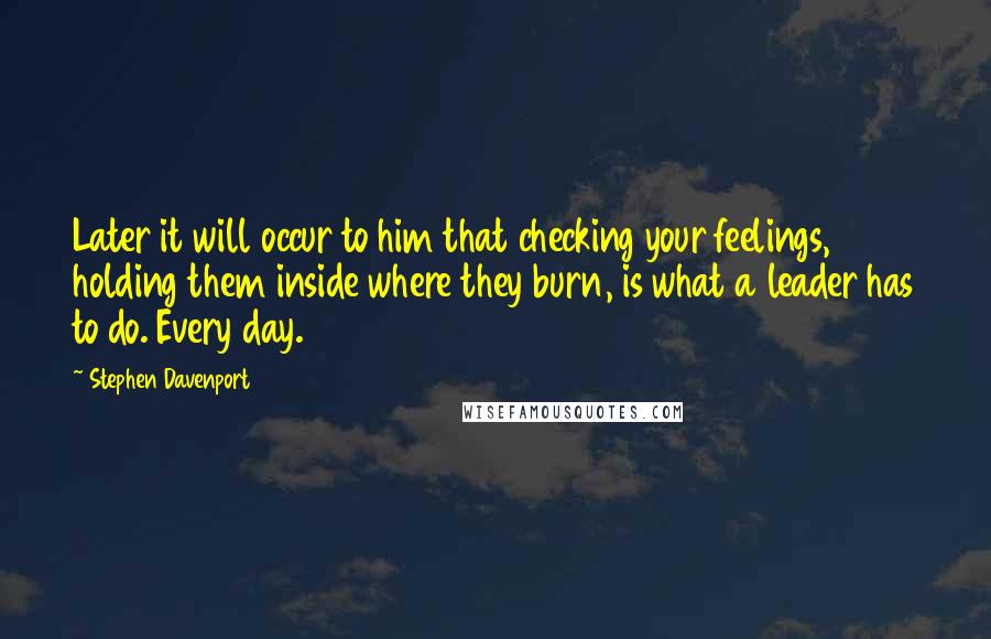 Stephen Davenport Quotes: Later it will occur to him that checking your feelings, holding them inside where they burn, is what a leader has to do. Every day.