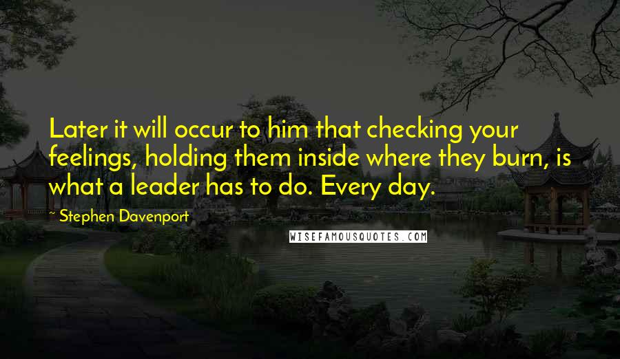 Stephen Davenport Quotes: Later it will occur to him that checking your feelings, holding them inside where they burn, is what a leader has to do. Every day.