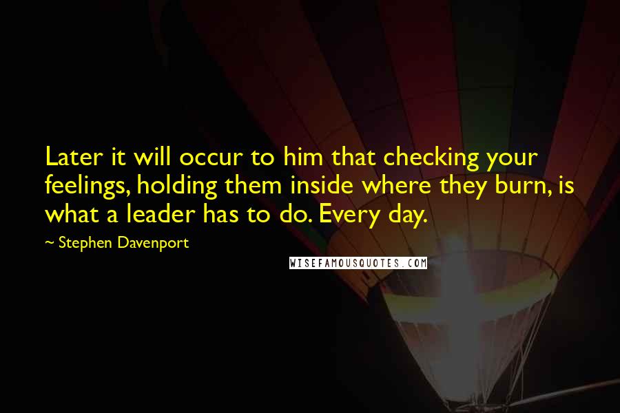 Stephen Davenport Quotes: Later it will occur to him that checking your feelings, holding them inside where they burn, is what a leader has to do. Every day.