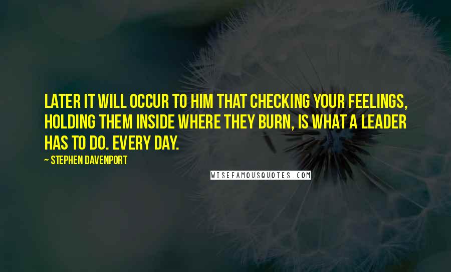 Stephen Davenport Quotes: Later it will occur to him that checking your feelings, holding them inside where they burn, is what a leader has to do. Every day.