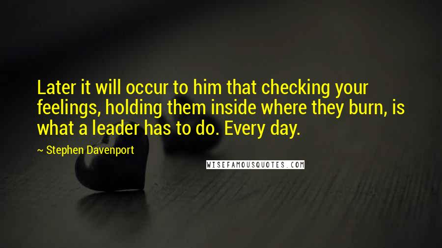 Stephen Davenport Quotes: Later it will occur to him that checking your feelings, holding them inside where they burn, is what a leader has to do. Every day.