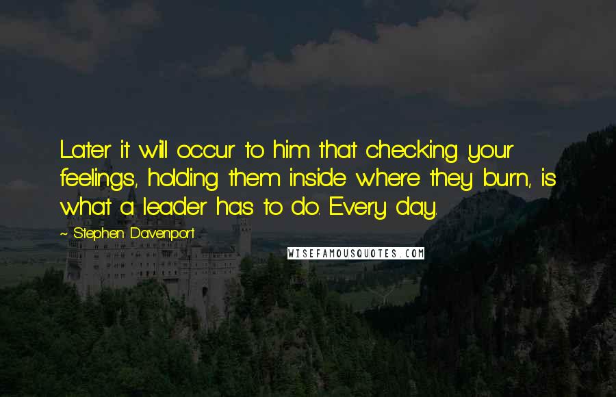 Stephen Davenport Quotes: Later it will occur to him that checking your feelings, holding them inside where they burn, is what a leader has to do. Every day.