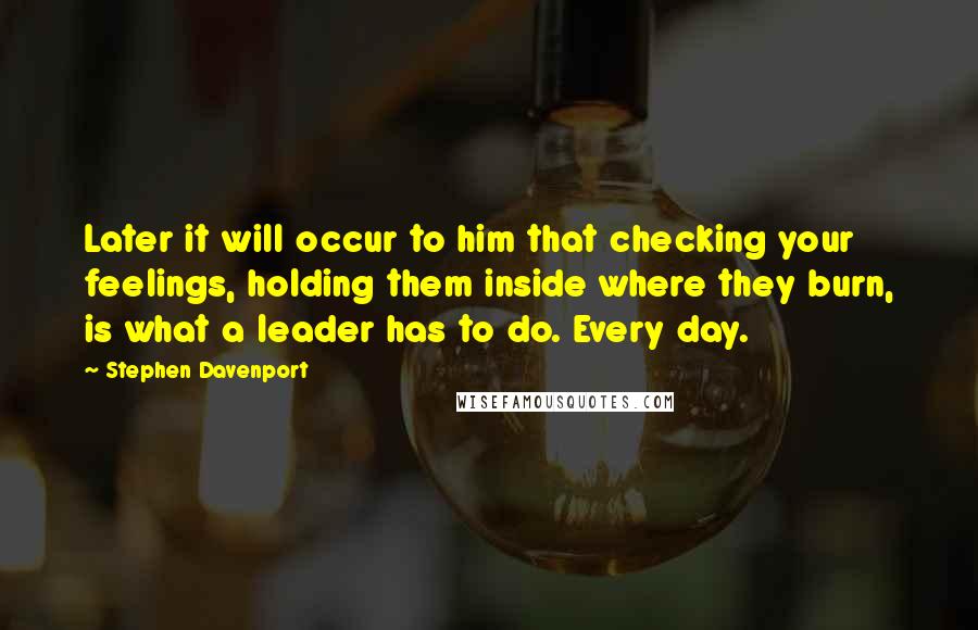 Stephen Davenport Quotes: Later it will occur to him that checking your feelings, holding them inside where they burn, is what a leader has to do. Every day.