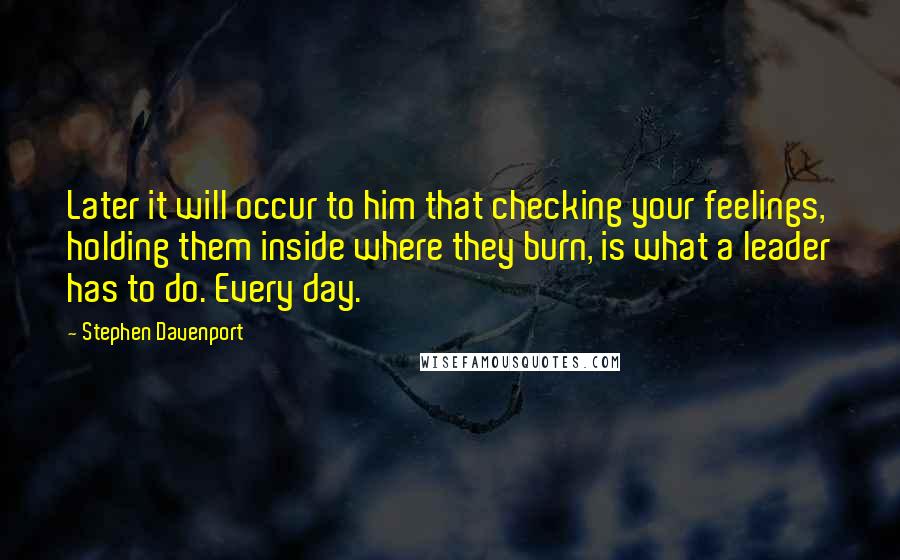 Stephen Davenport Quotes: Later it will occur to him that checking your feelings, holding them inside where they burn, is what a leader has to do. Every day.