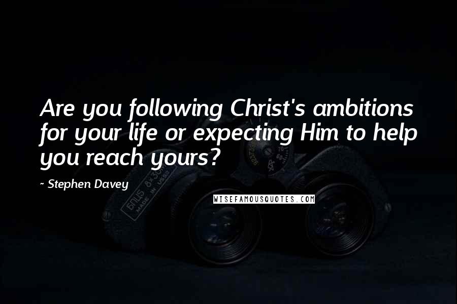 Stephen Davey Quotes: Are you following Christ's ambitions for your life or expecting Him to help you reach yours?