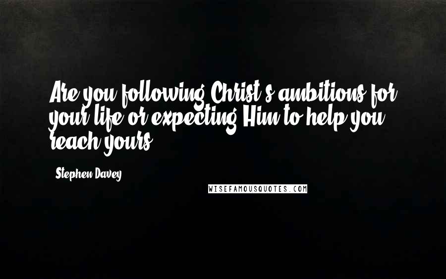 Stephen Davey Quotes: Are you following Christ's ambitions for your life or expecting Him to help you reach yours?