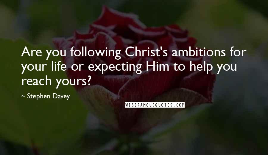 Stephen Davey Quotes: Are you following Christ's ambitions for your life or expecting Him to help you reach yours?