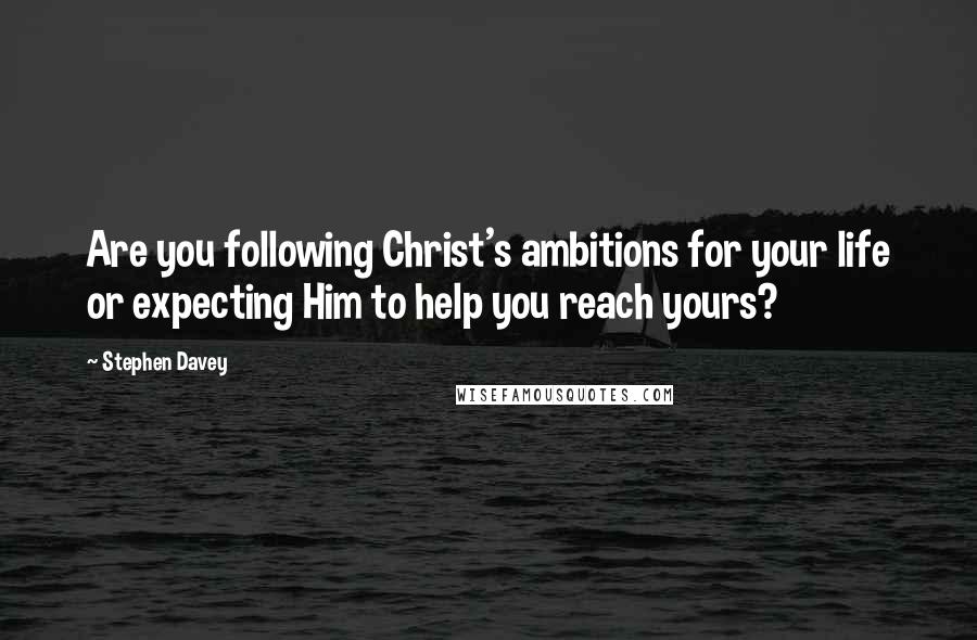 Stephen Davey Quotes: Are you following Christ's ambitions for your life or expecting Him to help you reach yours?