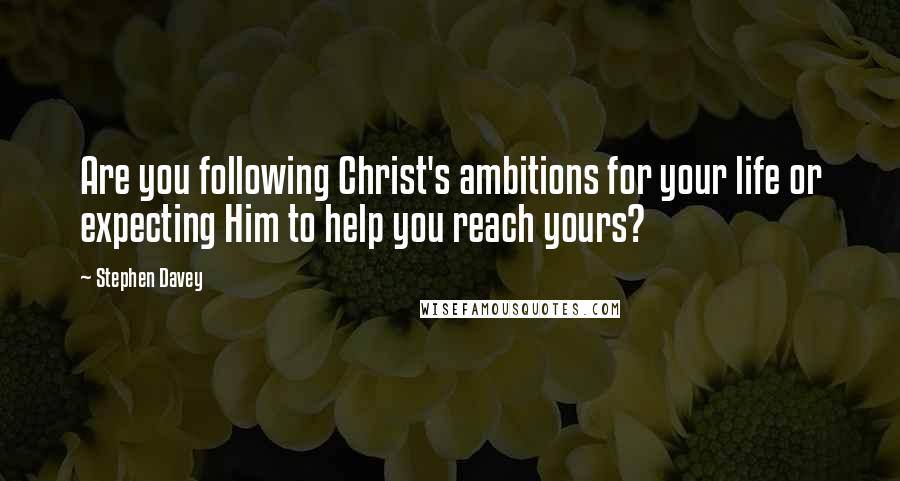 Stephen Davey Quotes: Are you following Christ's ambitions for your life or expecting Him to help you reach yours?