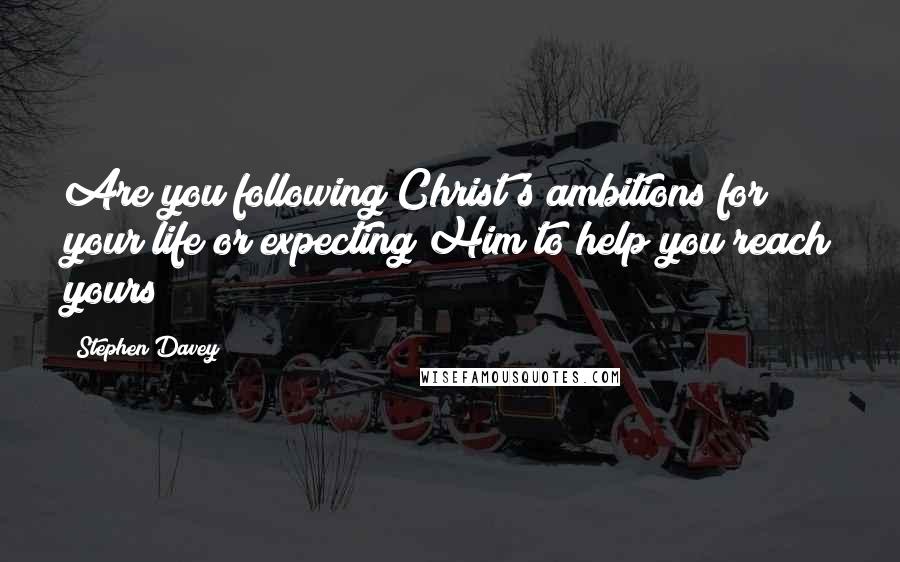 Stephen Davey Quotes: Are you following Christ's ambitions for your life or expecting Him to help you reach yours?