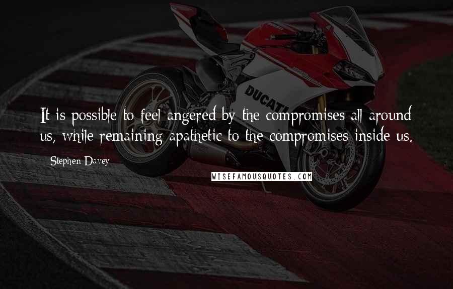 Stephen Davey Quotes: It is possible to feel angered by the compromises all around us, while remaining apathetic to the compromises inside us.