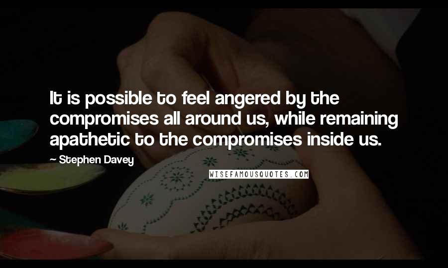 Stephen Davey Quotes: It is possible to feel angered by the compromises all around us, while remaining apathetic to the compromises inside us.