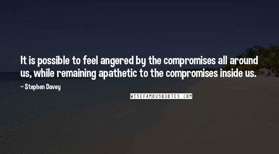 Stephen Davey Quotes: It is possible to feel angered by the compromises all around us, while remaining apathetic to the compromises inside us.