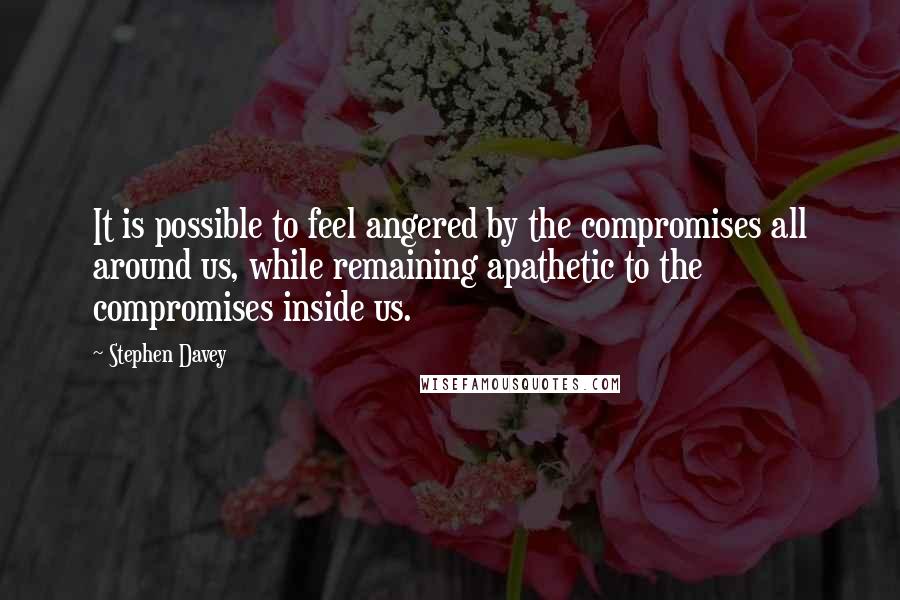 Stephen Davey Quotes: It is possible to feel angered by the compromises all around us, while remaining apathetic to the compromises inside us.