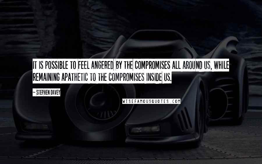 Stephen Davey Quotes: It is possible to feel angered by the compromises all around us, while remaining apathetic to the compromises inside us.