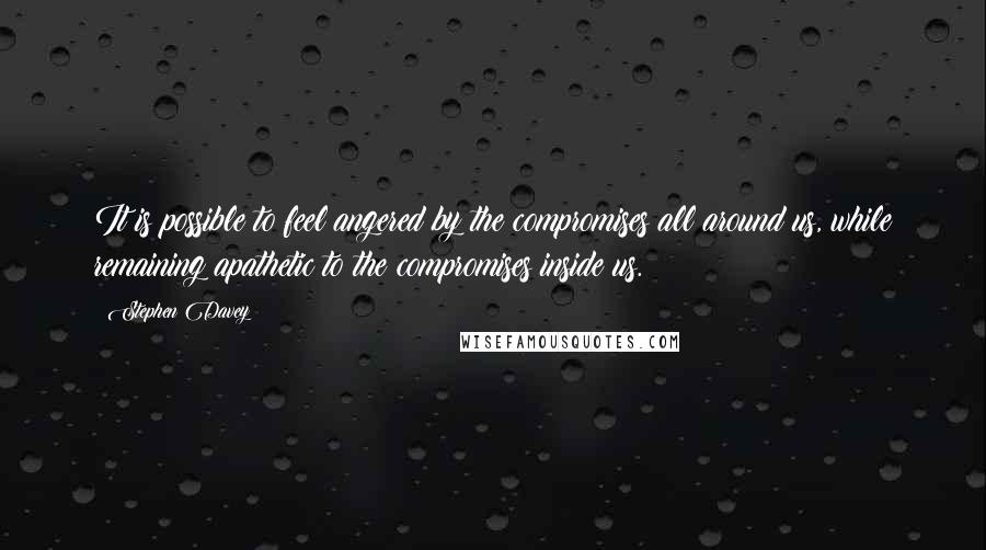 Stephen Davey Quotes: It is possible to feel angered by the compromises all around us, while remaining apathetic to the compromises inside us.