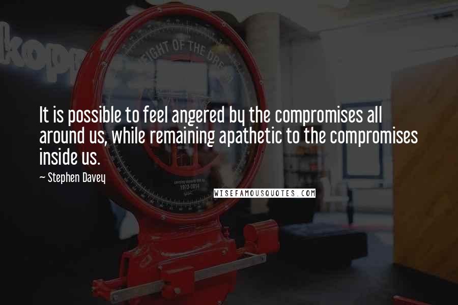 Stephen Davey Quotes: It is possible to feel angered by the compromises all around us, while remaining apathetic to the compromises inside us.