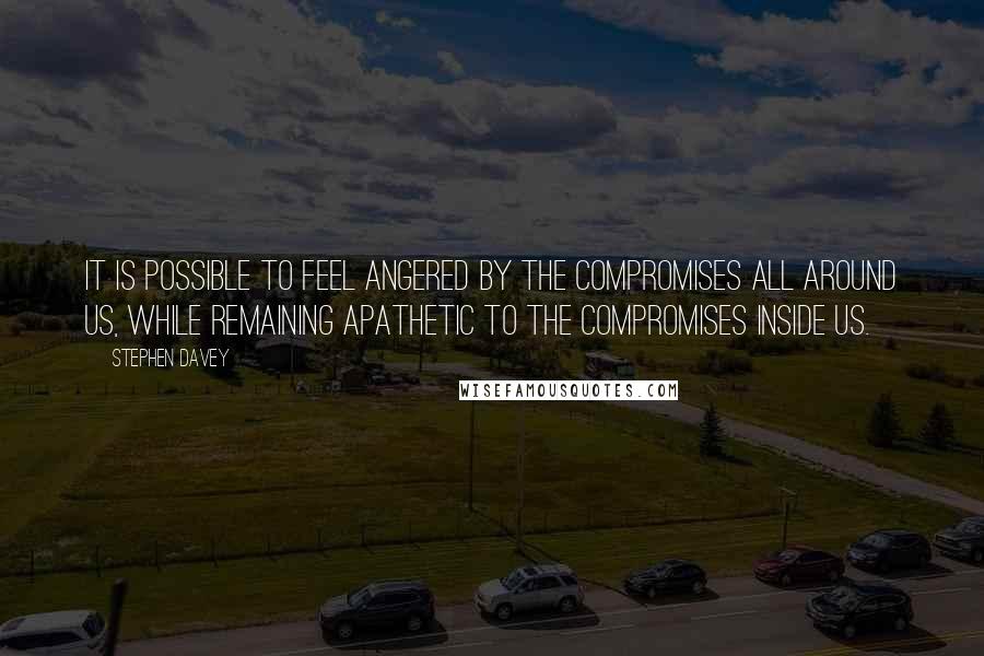 Stephen Davey Quotes: It is possible to feel angered by the compromises all around us, while remaining apathetic to the compromises inside us.