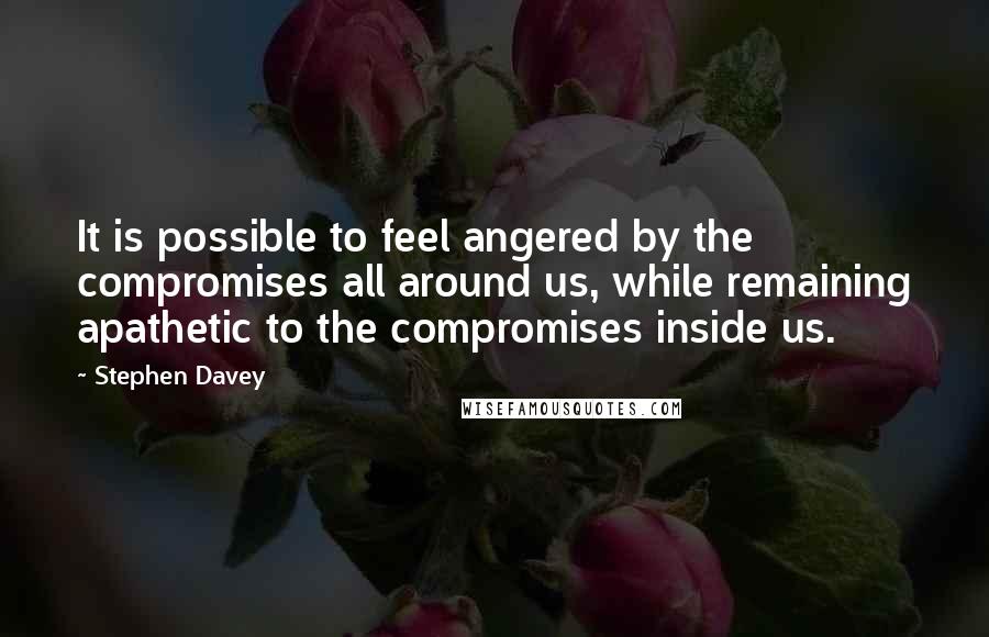 Stephen Davey Quotes: It is possible to feel angered by the compromises all around us, while remaining apathetic to the compromises inside us.