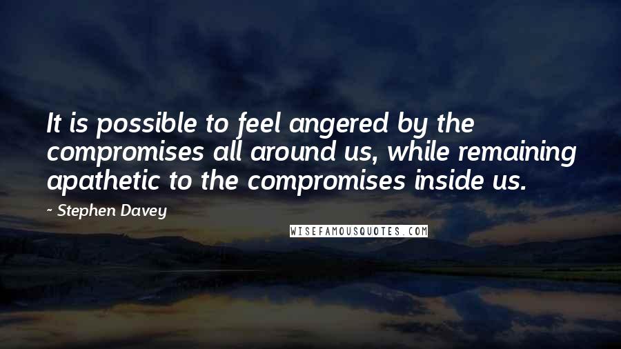 Stephen Davey Quotes: It is possible to feel angered by the compromises all around us, while remaining apathetic to the compromises inside us.