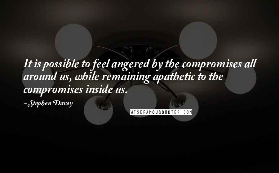 Stephen Davey Quotes: It is possible to feel angered by the compromises all around us, while remaining apathetic to the compromises inside us.