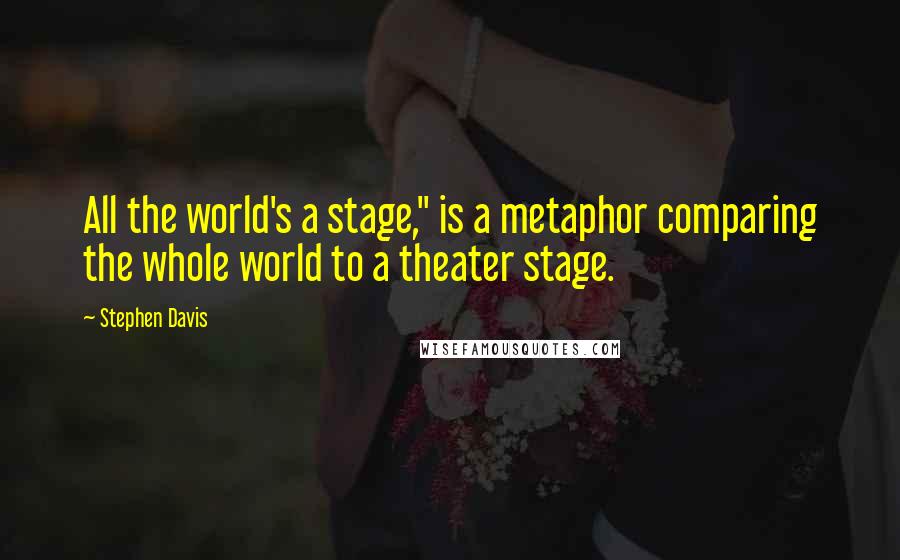 Stephen Davis Quotes: All the world's a stage," is a metaphor comparing the whole world to a theater stage.