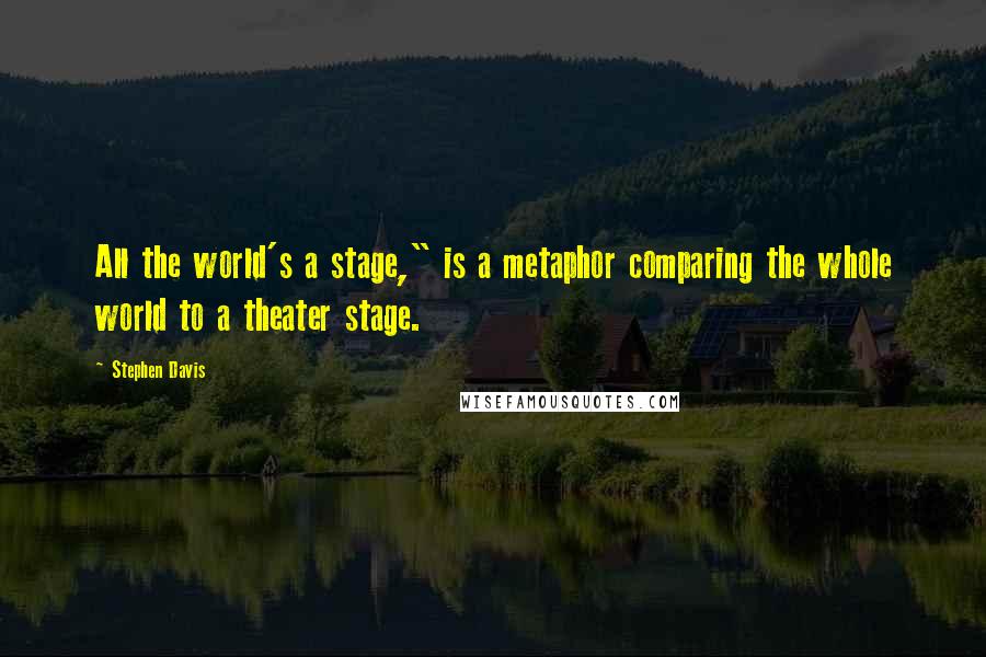 Stephen Davis Quotes: All the world's a stage," is a metaphor comparing the whole world to a theater stage.