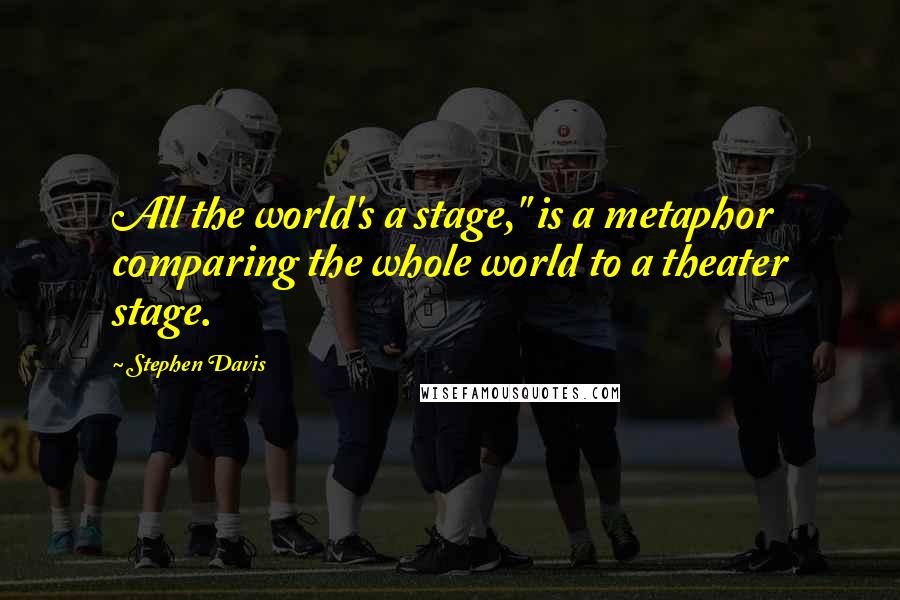 Stephen Davis Quotes: All the world's a stage," is a metaphor comparing the whole world to a theater stage.