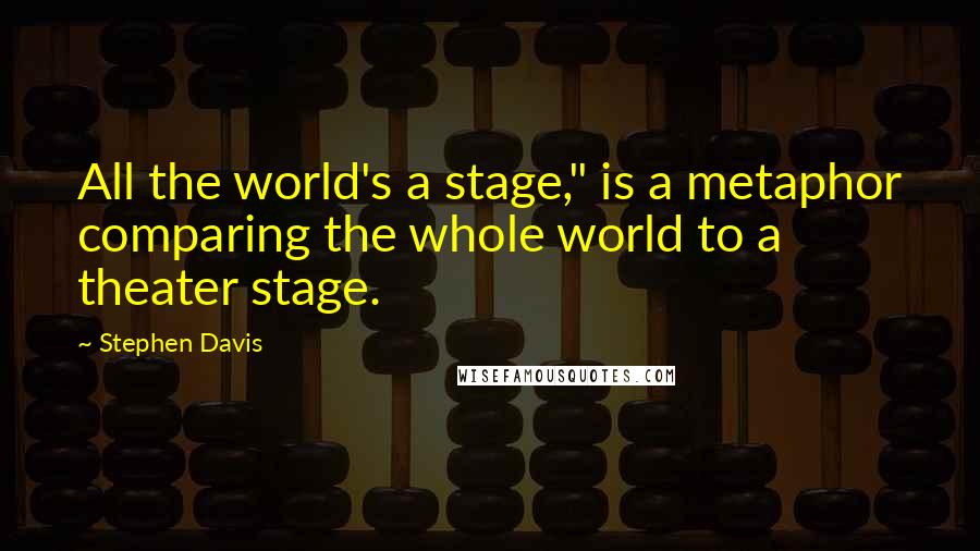 Stephen Davis Quotes: All the world's a stage," is a metaphor comparing the whole world to a theater stage.