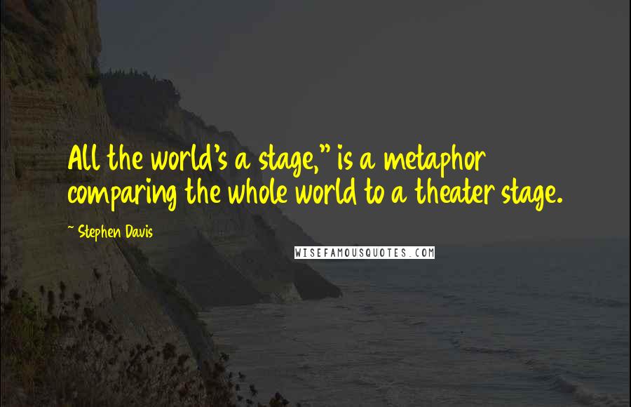 Stephen Davis Quotes: All the world's a stage," is a metaphor comparing the whole world to a theater stage.