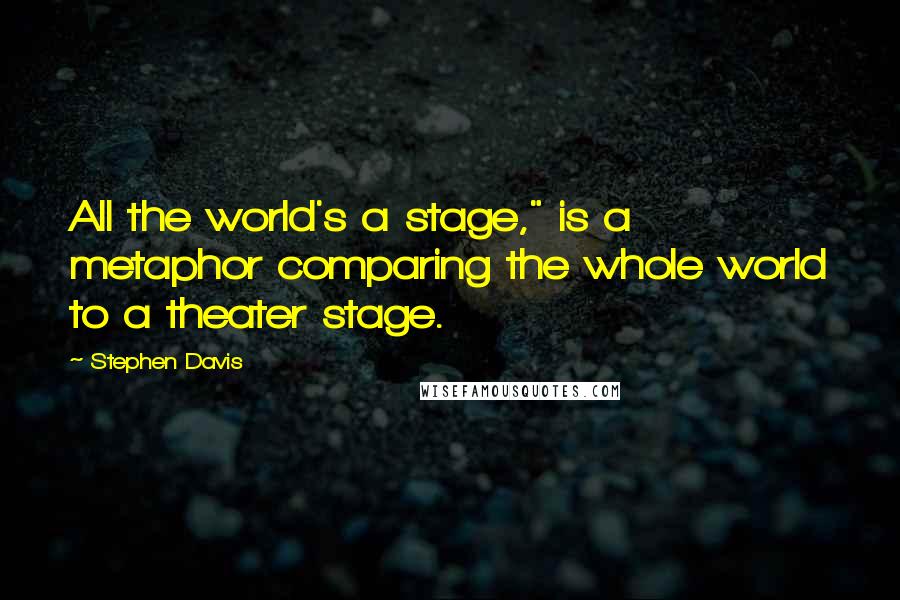 Stephen Davis Quotes: All the world's a stage," is a metaphor comparing the whole world to a theater stage.