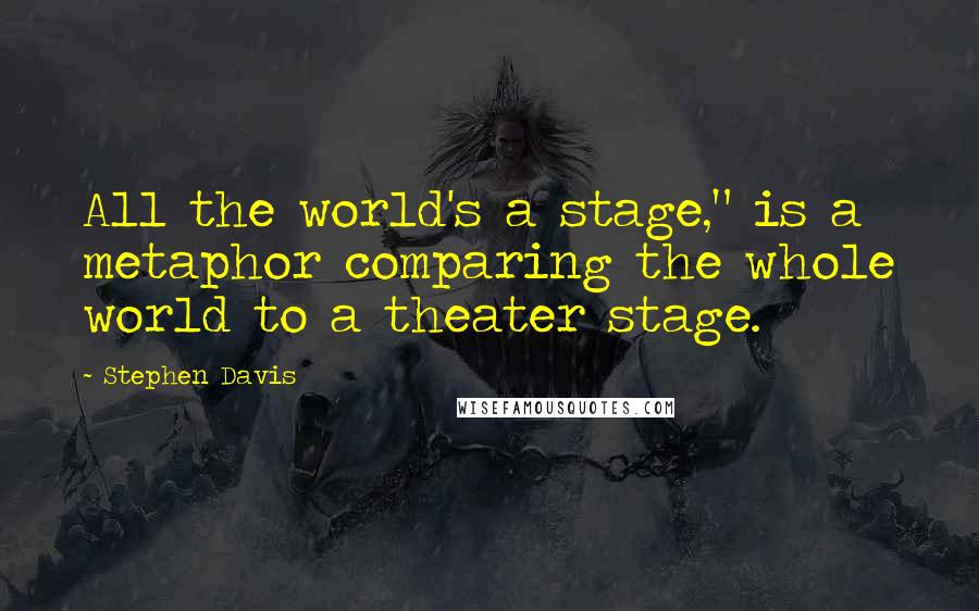 Stephen Davis Quotes: All the world's a stage," is a metaphor comparing the whole world to a theater stage.